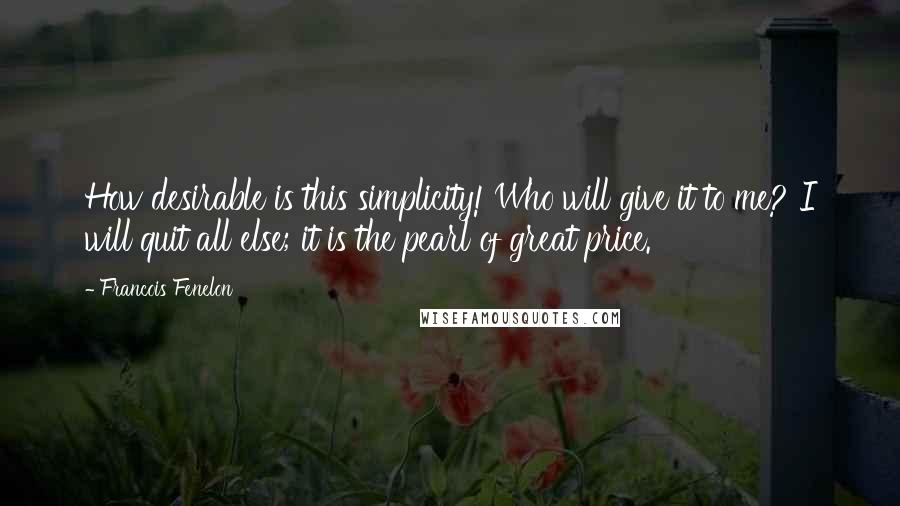 Francois Fenelon quotes: How desirable is this simplicity! Who will give it to me? I will quit all else; it is the pearl of great price.