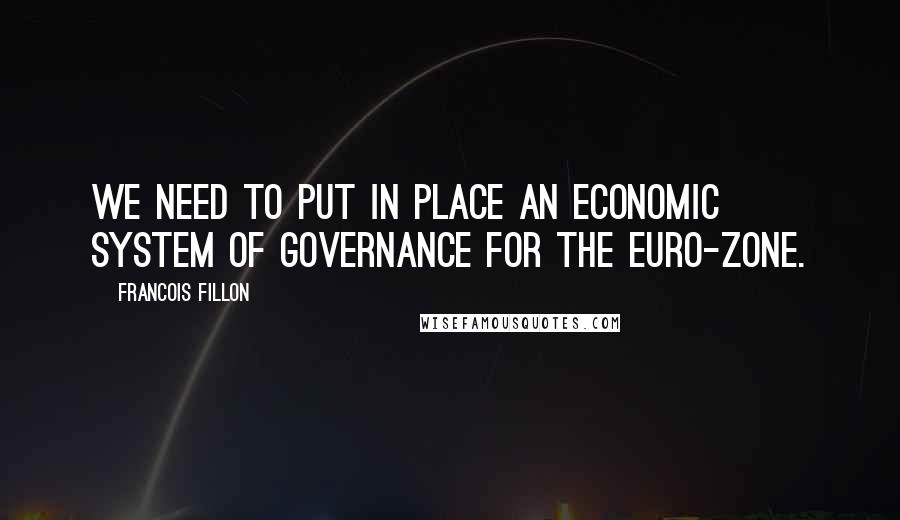 Francois Fillon quotes: We need to put in place an economic system of governance for the euro-zone.