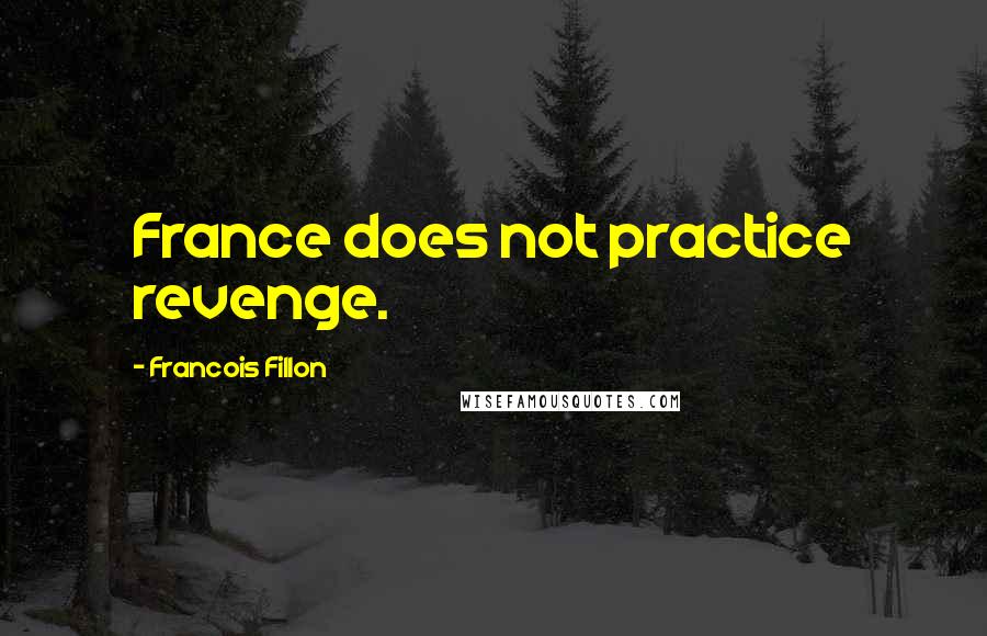Francois Fillon quotes: France does not practice revenge.