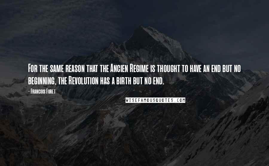 Francois Furet quotes: For the same reason that the Ancien Regime is thought to have an end but no beginning, the Revolution has a birth but no end. Francois Furet quotes: For the same reason that the Ancien Regime is thought to have an end but no beginning, the Revolution has a birth but no end.