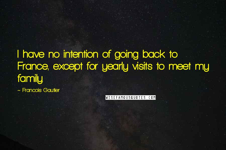 Francois Gautier quotes: I have no intention of going back to France, except for yearly visits to meet my family.