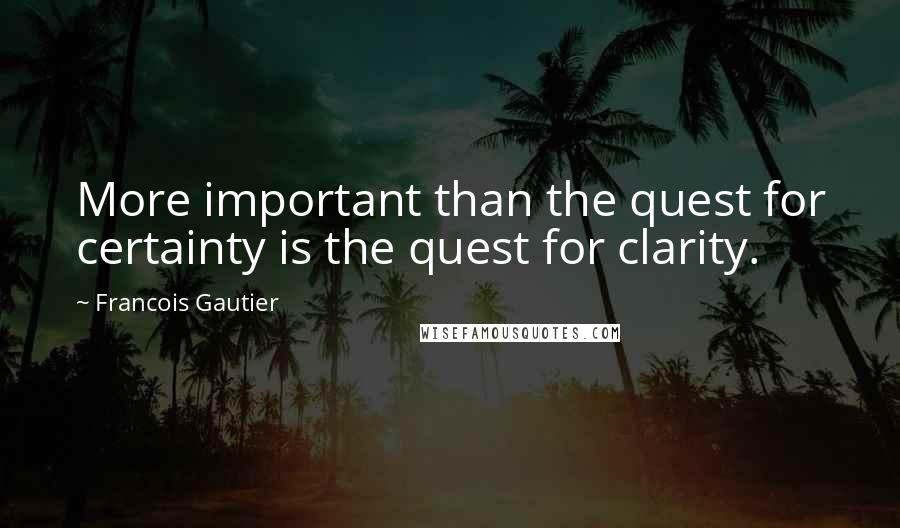 Francois Gautier quotes: More important than the quest for certainty is the quest for clarity.