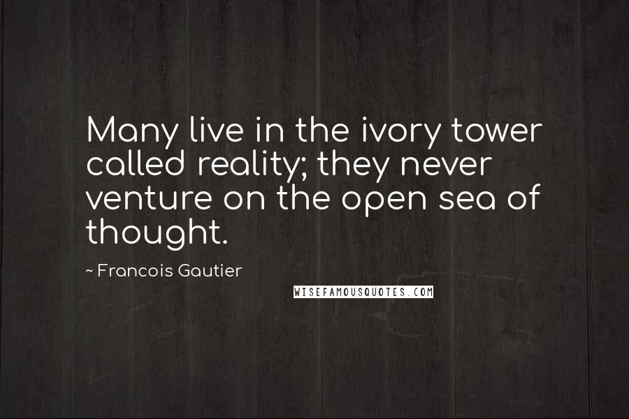 Francois Gautier quotes: Many live in the ivory tower called reality; they never venture on the open sea of thought.