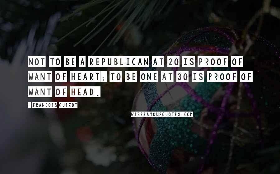 Francois Guizot quotes: Not to be a republican at 20 is proof of want of heart; to be one at 30 is proof of want of head.