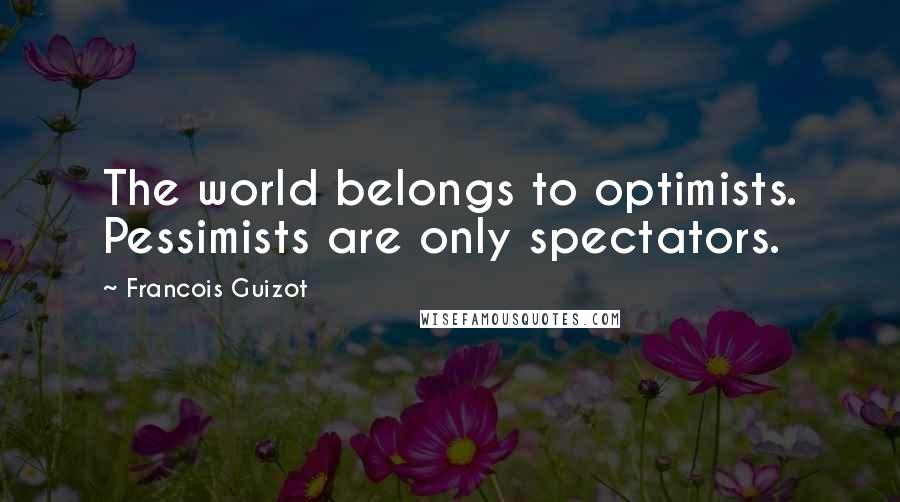 Francois Guizot quotes: The world belongs to optimists. Pessimists are only spectators.