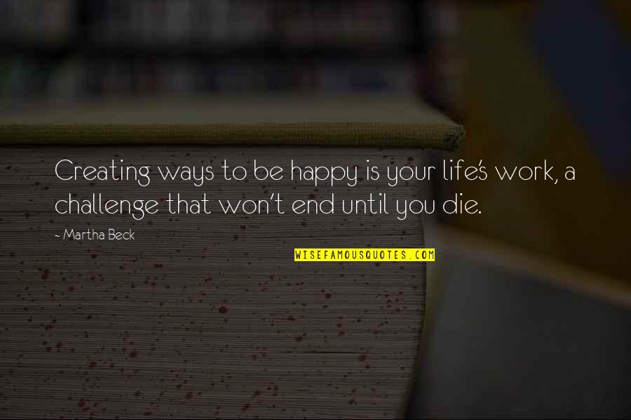 Francois Guizot Quotes By Martha Beck: Creating ways to be happy is your life's