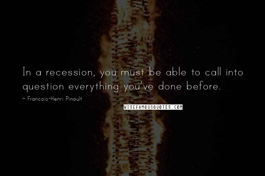 Francois-Henri Pinault quotes: In a recession, you must be able to call into question everything you've done before.