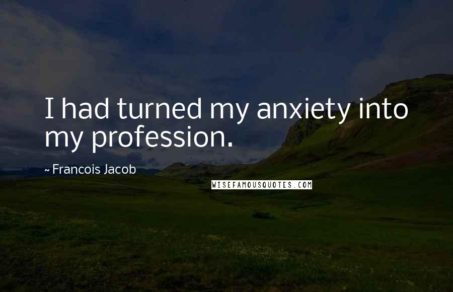 Francois Jacob quotes: I had turned my anxiety into my profession.