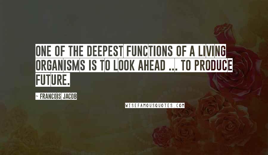 Francois Jacob quotes: One of the deepest functions of a living organisms is to look ahead ... to produce future.