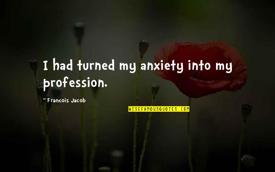 Francois Jacob Quotes By Francois Jacob: I had turned my anxiety into my profession. Francois Jacob Quotes By Francois Jacob: I had turned my anxiety into my profession.