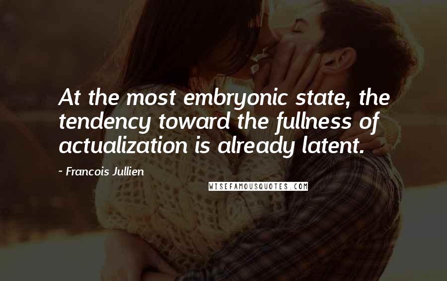 Francois Jullien quotes: At the most embryonic state, the tendency toward the fullness of actualization is already latent.