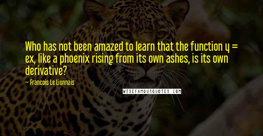 Francois Le Lionnais quotes: Who has not been amazed to learn that the function y = ex, like a phoenix rising from its own ashes, is its own derivative?