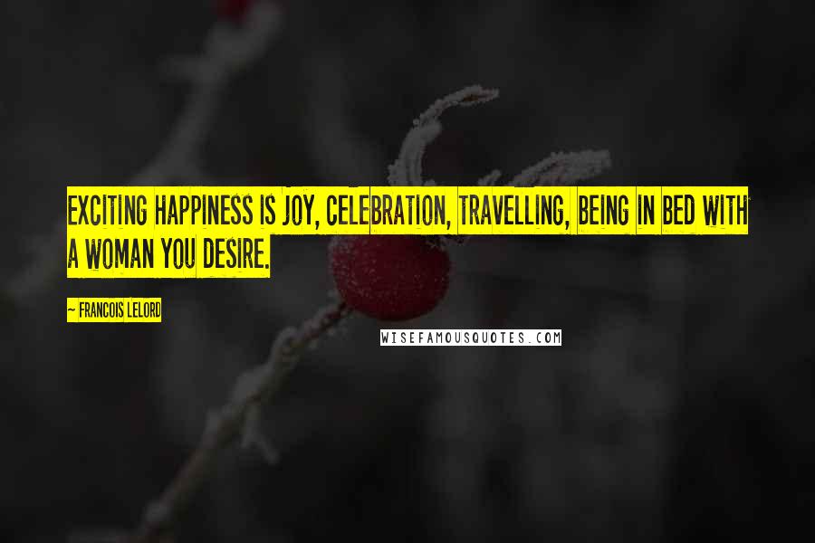 Francois Lelord quotes: Exciting happiness is joy, celebration, travelling, being in bed with a woman you desire.