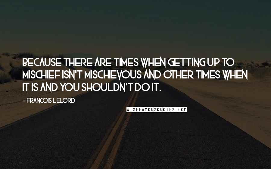 Francois Lelord quotes: Because there are times when getting up to mischief isn't mischievous and other times when it is and you shouldn't do it.