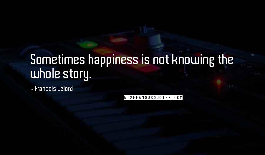 Francois Lelord quotes: Sometimes happiness is not knowing the whole story. Francois Lelord quotes: Sometimes happiness is not knowing the whole story.