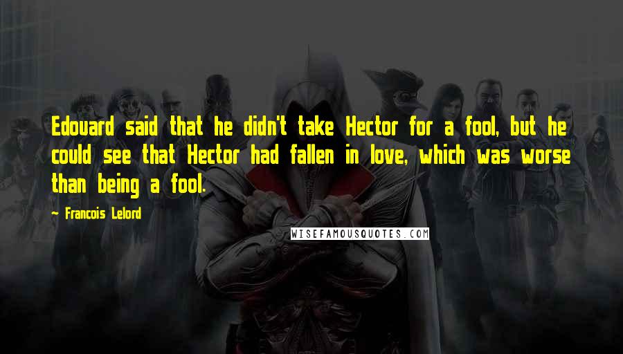 Francois Lelord quotes: Edouard said that he didn't take Hector for a fool, but he could see that Hector had fallen in love, which was worse than being a fool.