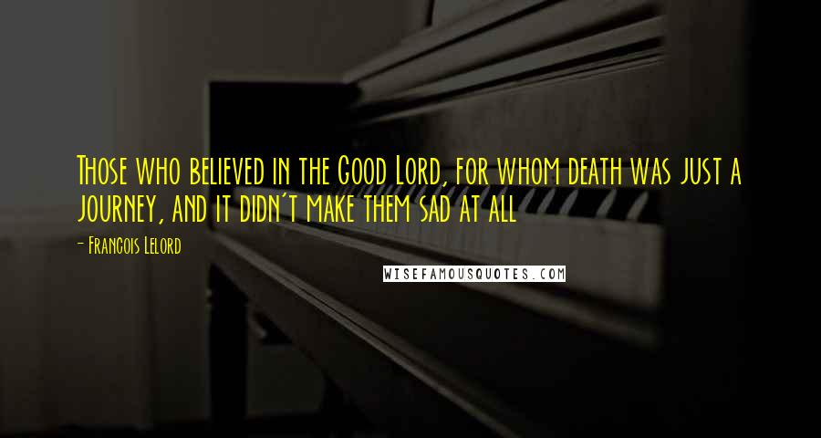 Francois Lelord quotes: Those who believed in the Good Lord, for whom death was just a journey, and it didn't make them sad at all Francois Lelord quotes: Those who believed in the Good Lord, for whom death was just a journey, and it didn't make them sad at all