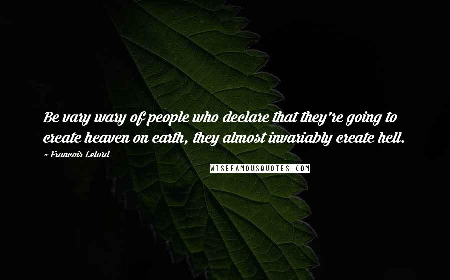 Francois Lelord quotes: Be vary wary of people who declare that they're going to create heaven on earth, they almost invariably create hell. Francois Lelord quotes: Be vary wary of people who declare that they're going to create heaven on earth, they almost invariably create hell.