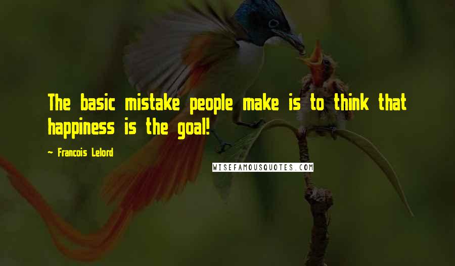 Francois Lelord quotes: The basic mistake people make is to think that happiness is the goal!