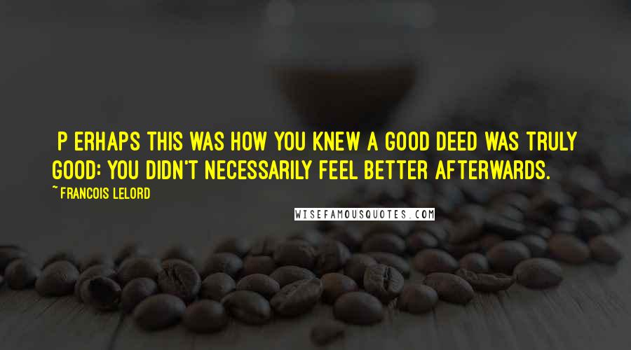 Francois Lelord quotes: [P]erhaps this was how you knew a good deed was truly good: you didn't necessarily feel better afterwards.