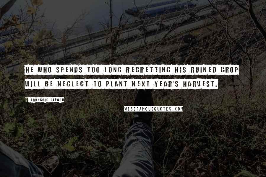 Francois Lelord quotes: He who spends too long regretting his ruined crop will be neglect to plant next year's harvest.