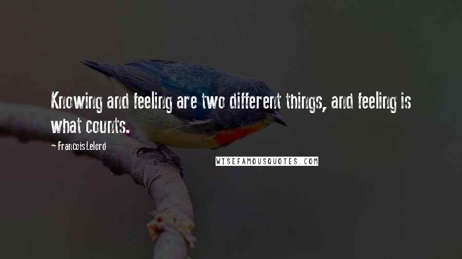 Francois Lelord quotes: Knowing and feeling are two different things, and feeling is what counts. Francois Lelord quotes: Knowing and feeling are two different things, and feeling is what counts.