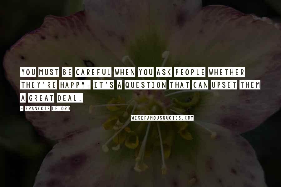 Francois Lelord quotes: You must be careful when you ask people whether they're happy; it's a question that can upset them a great deal.