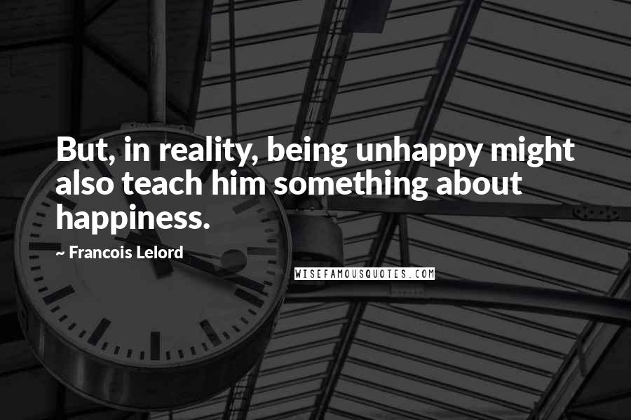 Francois Lelord quotes: But, in reality, being unhappy might also teach him something about happiness.