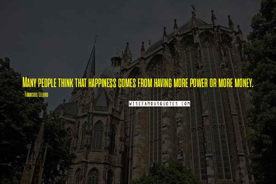 Francois Lelord quotes: Many people think that happiness comes from having more power or more money. Francois Lelord quotes: Many people think that happiness comes from having more power or more money.