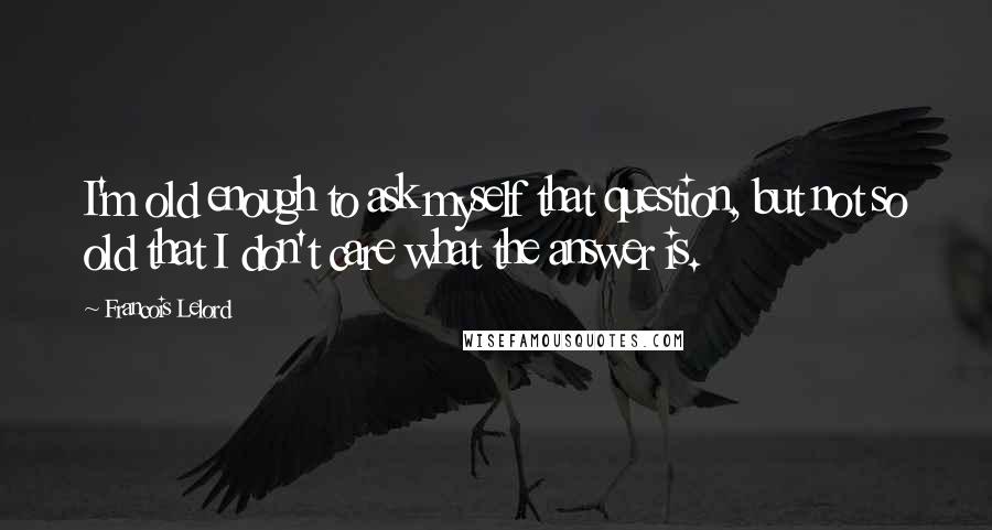 Francois Lelord quotes: I'm old enough to ask myself that question, but not so old that I don't care what the answer is.