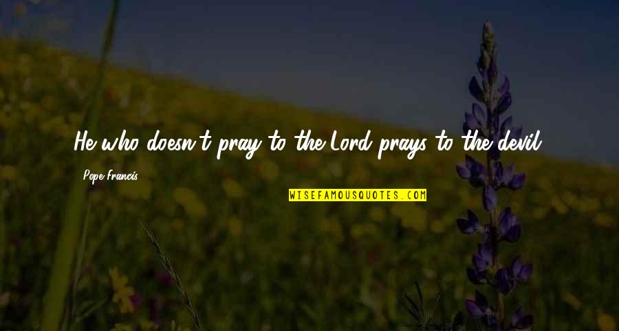 Francois Lesage Quotes By Pope Francis: He who doesn't pray to the Lord prays
