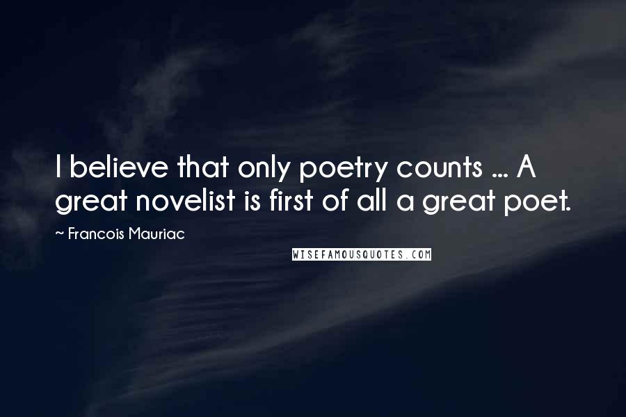 Francois Mauriac quotes: I believe that only poetry counts ... A great novelist is first of all a great poet.