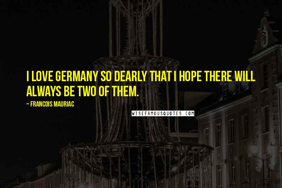 Francois Mauriac quotes: I love Germany so dearly that I hope there will always be two of them.