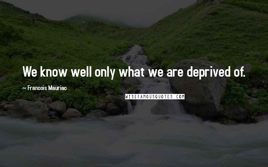 Francois Mauriac quotes: We know well only what we are deprived of.