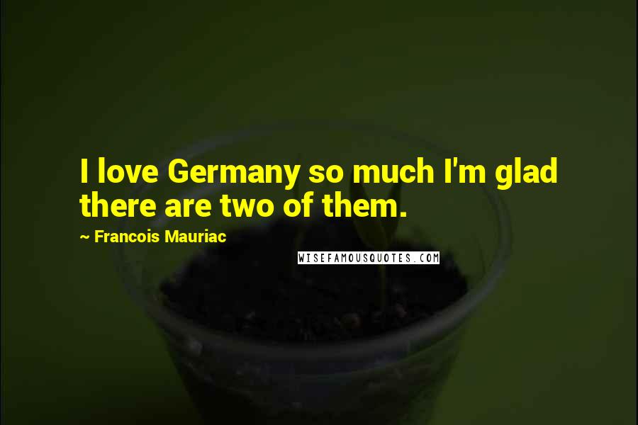 Francois Mauriac quotes: I love Germany so much I'm glad there are two of them.