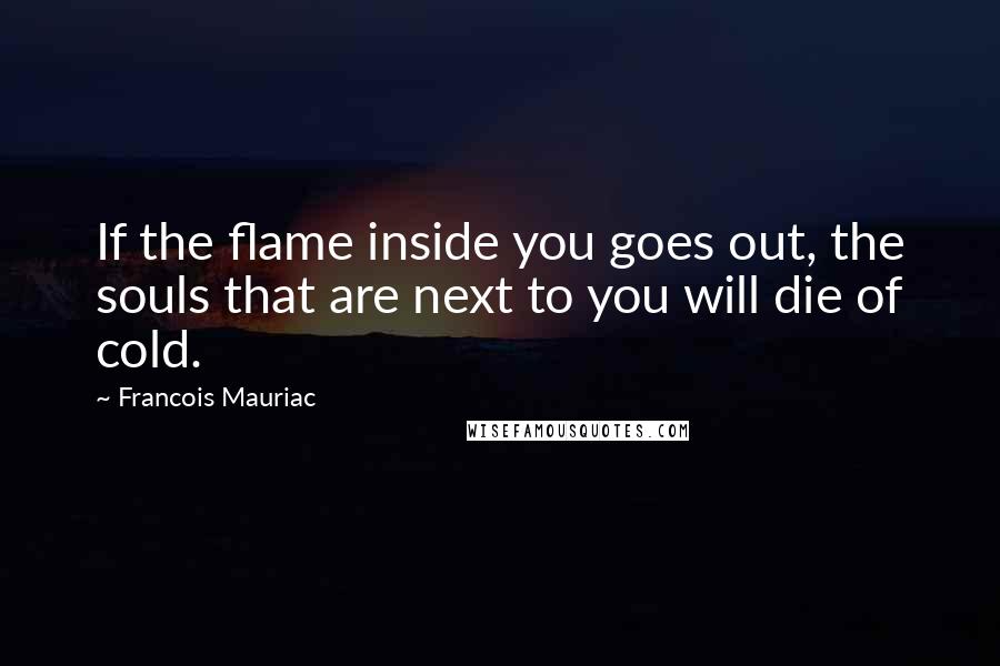 Francois Mauriac quotes: If the flame inside you goes out, the souls that are next to you will die of cold.