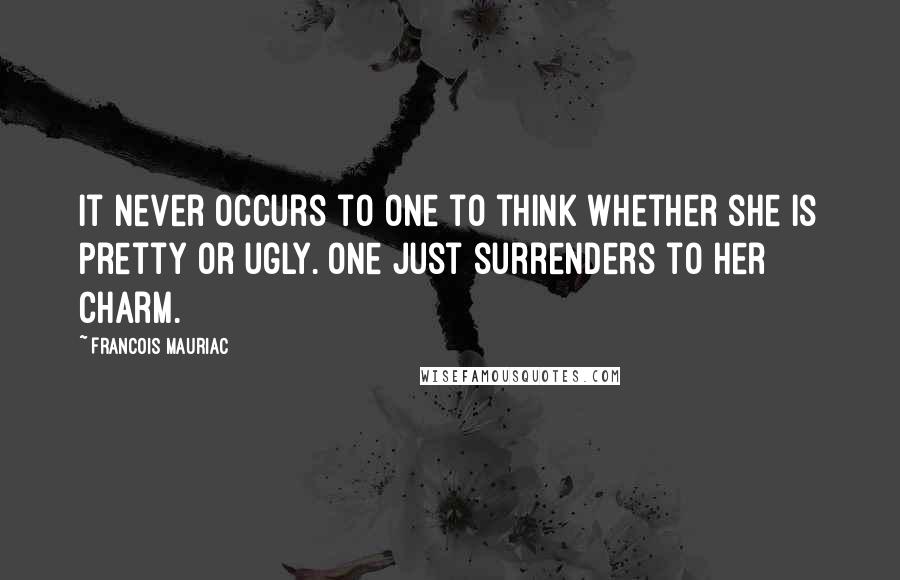 Francois Mauriac quotes: It never occurs to one to think whether she is pretty or ugly. One just surrenders to her charm.