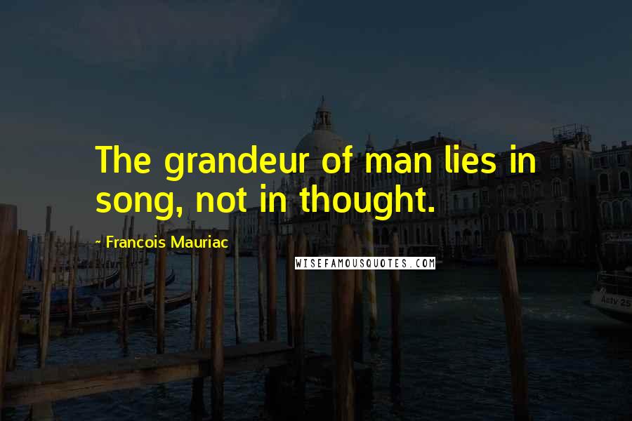 Francois Mauriac quotes: The grandeur of man lies in song, not in thought.