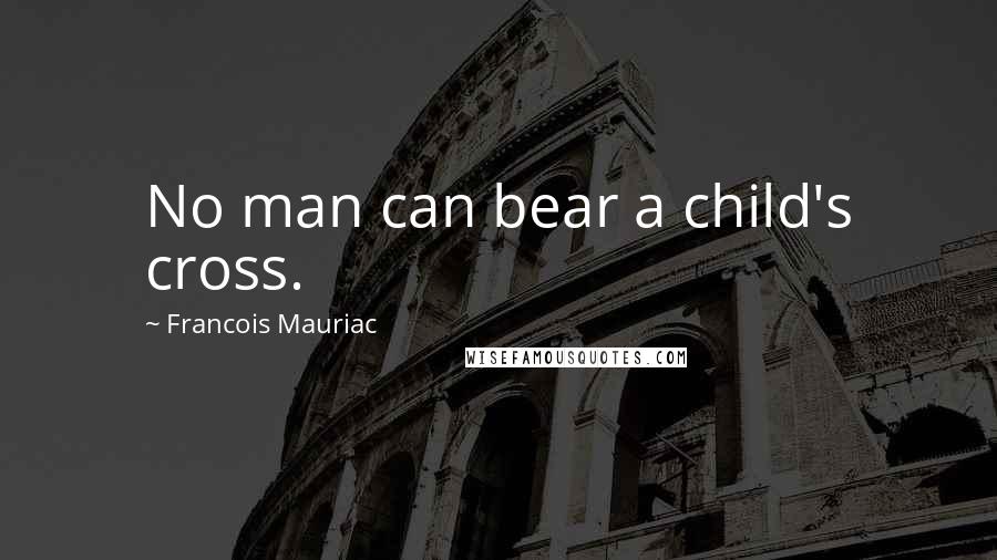 Francois Mauriac quotes: No man can bear a child's cross.