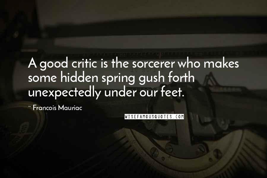 Francois Mauriac quotes: A good critic is the sorcerer who makes some hidden spring gush forth unexpectedly under our feet.