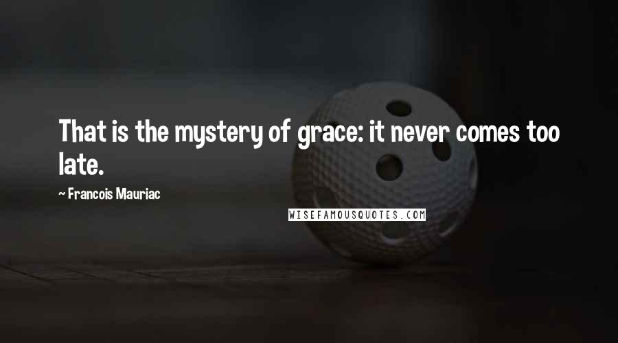 Francois Mauriac quotes: That is the mystery of grace: it never comes too late.