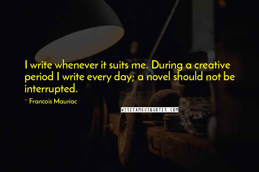 Francois Mauriac quotes: I write whenever it suits me. During a creative period I write every day; a novel should not be interrupted.