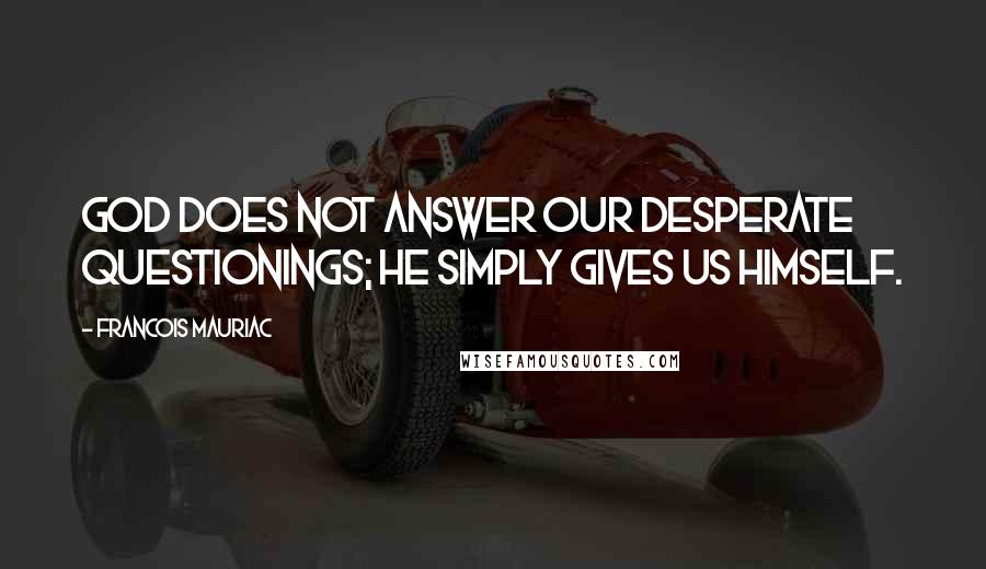 Francois Mauriac quotes: God does not answer our desperate questionings; he simply gives us himself.