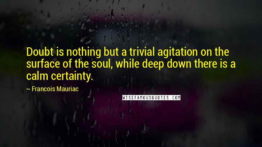 Francois Mauriac quotes: Doubt is nothing but a trivial agitation on the surface of the soul, while deep down there is a calm certainty.