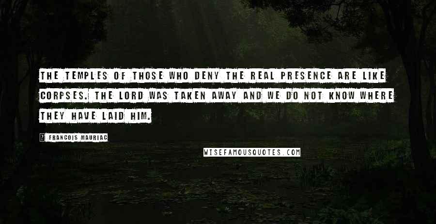 Francois Mauriac quotes: The temples of those who deny the Real Presence are like corpses. The Lord was taken away and we do not know where they have laid Him.