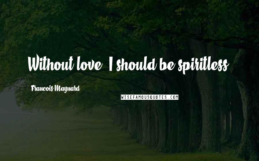 Francois Maynard quotes: Without love, I should be spiritless.