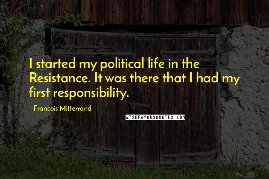 Francois Mitterrand quotes: I started my political life in the Resistance. It was there that I had my first responsibility.