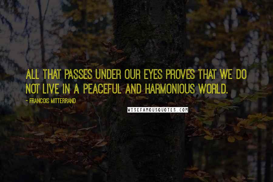 Francois Mitterrand quotes: All that passes under our eyes proves that we do not live in a peaceful and harmonious world.