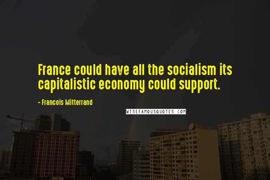 Francois Mitterrand quotes: France could have all the socialism its capitalistic economy could support.