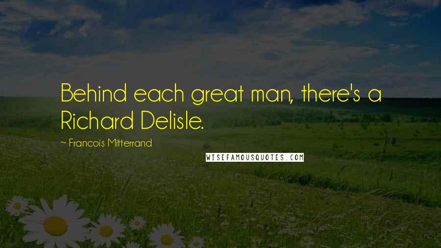 Francois Mitterrand quotes: Behind each great man, there's a Richard Delisle.